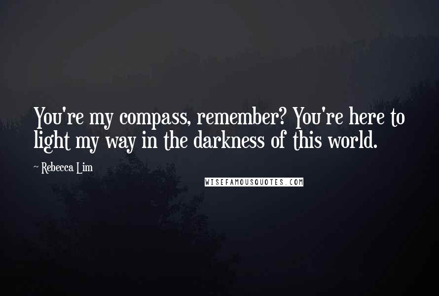 Rebecca Lim Quotes: You're my compass, remember? You're here to light my way in the darkness of this world.