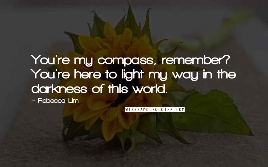 Rebecca Lim Quotes: You're my compass, remember? You're here to light my way in the darkness of this world.