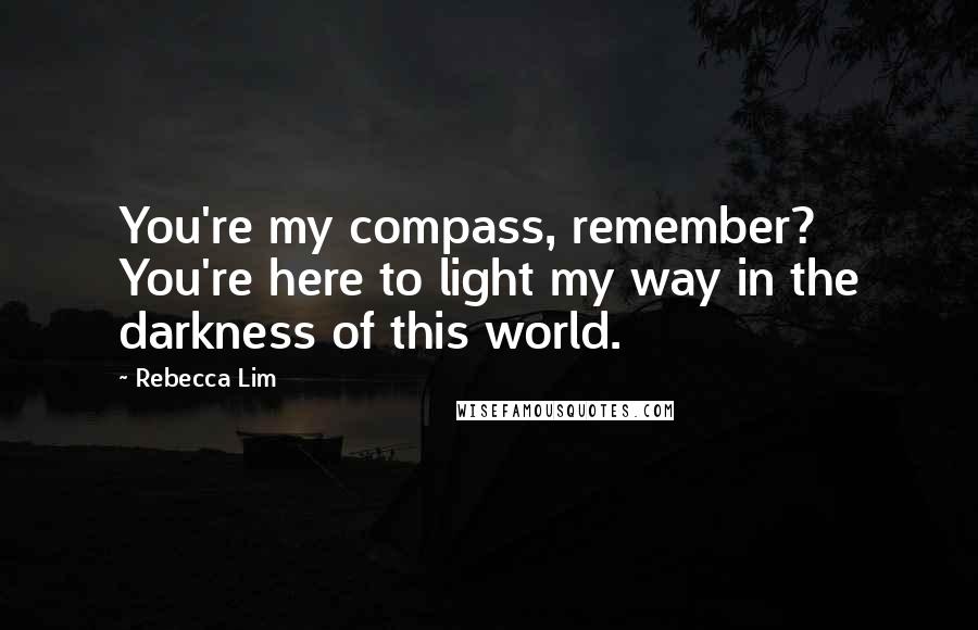 Rebecca Lim Quotes: You're my compass, remember? You're here to light my way in the darkness of this world.