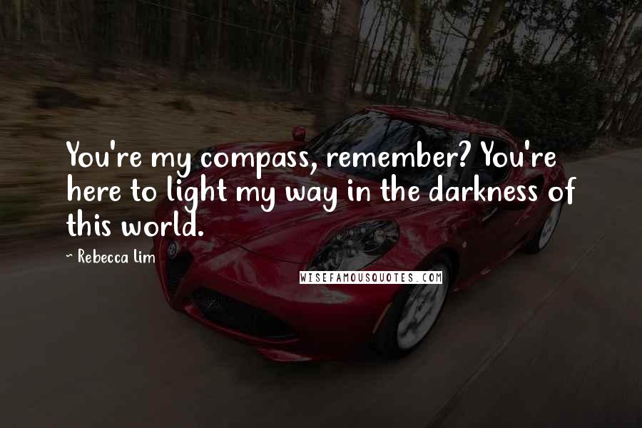 Rebecca Lim Quotes: You're my compass, remember? You're here to light my way in the darkness of this world.