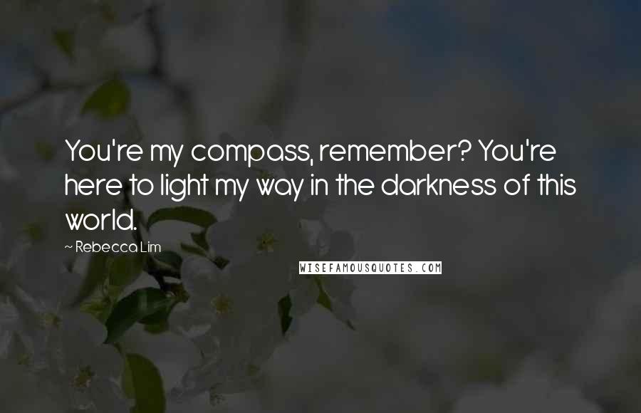 Rebecca Lim Quotes: You're my compass, remember? You're here to light my way in the darkness of this world.