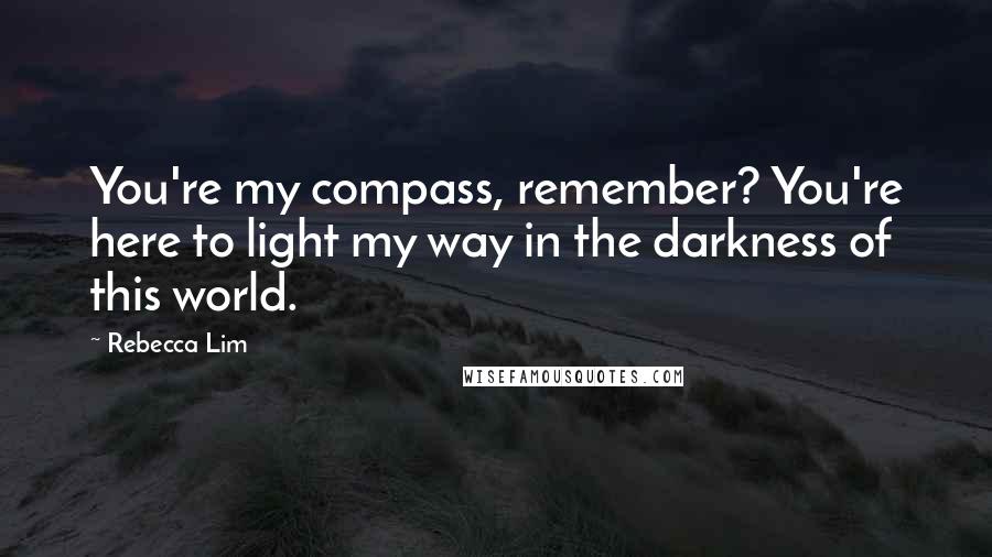 Rebecca Lim Quotes: You're my compass, remember? You're here to light my way in the darkness of this world.