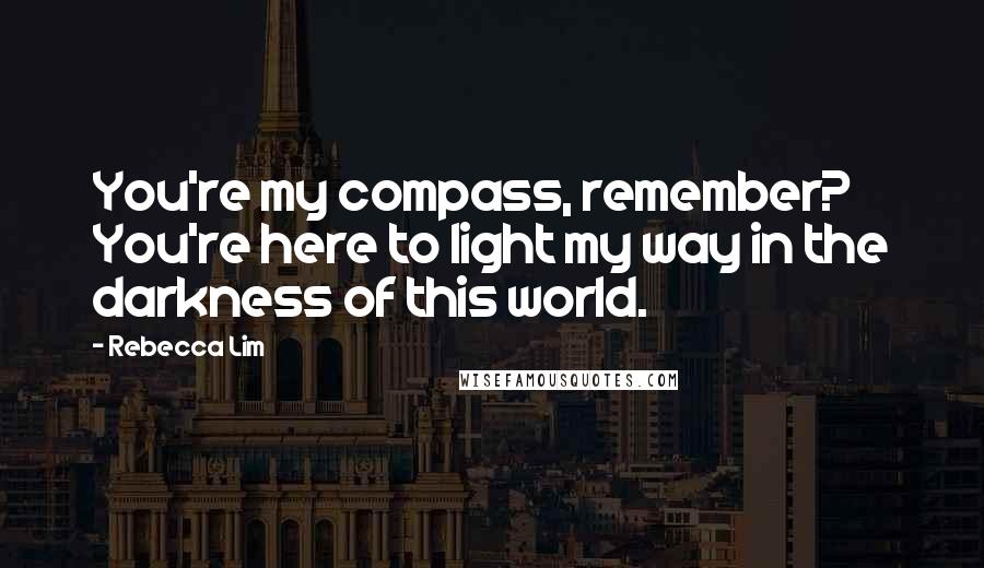 Rebecca Lim Quotes: You're my compass, remember? You're here to light my way in the darkness of this world.