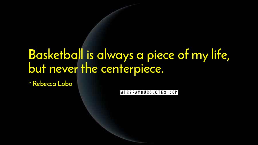 Rebecca Lobo Quotes: Basketball is always a piece of my life, but never the centerpiece.