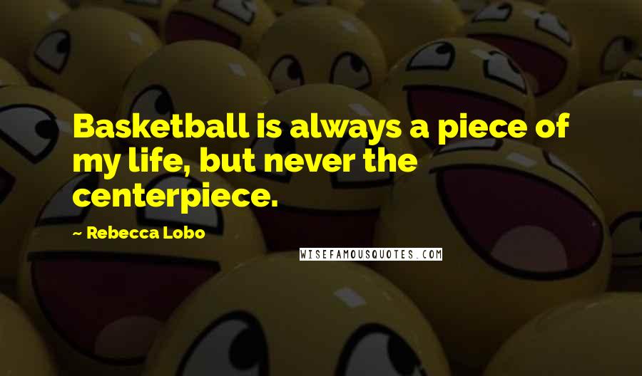 Rebecca Lobo Quotes: Basketball is always a piece of my life, but never the centerpiece.