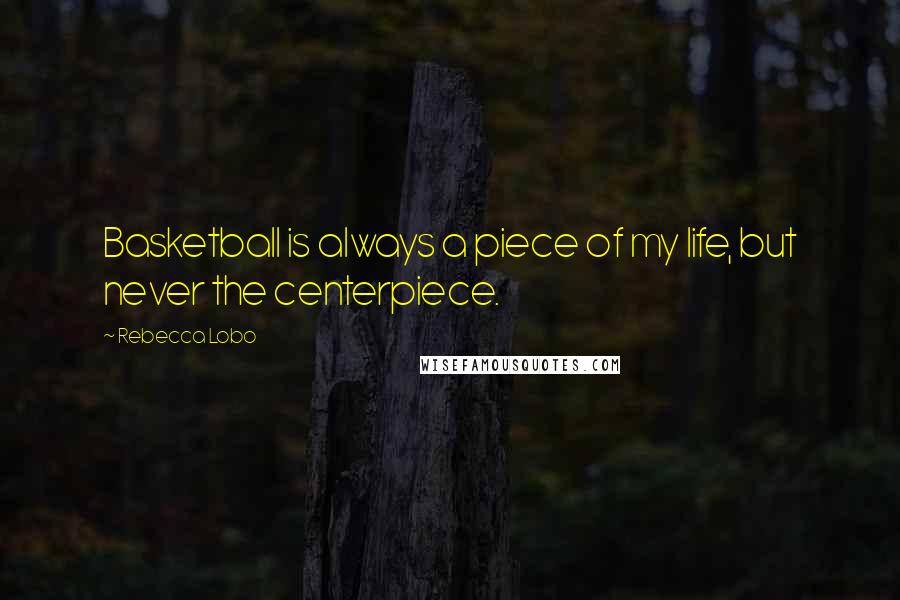 Rebecca Lobo Quotes: Basketball is always a piece of my life, but never the centerpiece.