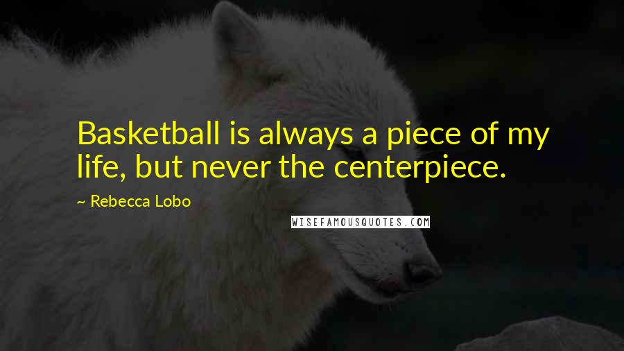 Rebecca Lobo Quotes: Basketball is always a piece of my life, but never the centerpiece.