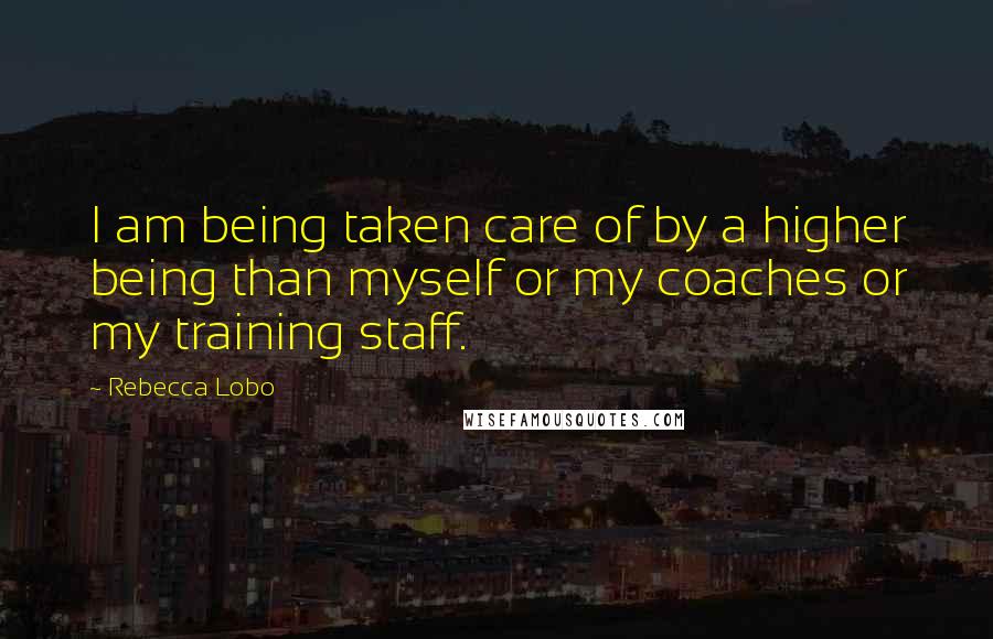 Rebecca Lobo Quotes: I am being taken care of by a higher being than myself or my coaches or my training staff.