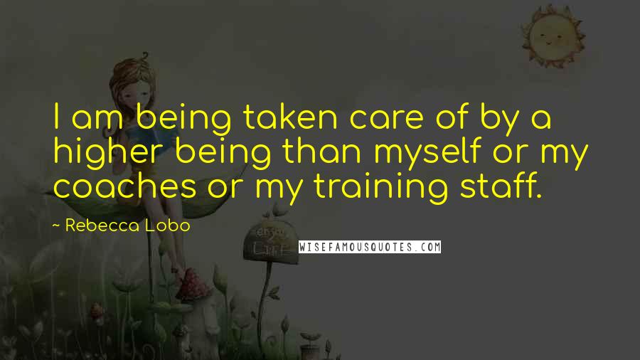 Rebecca Lobo Quotes: I am being taken care of by a higher being than myself or my coaches or my training staff.