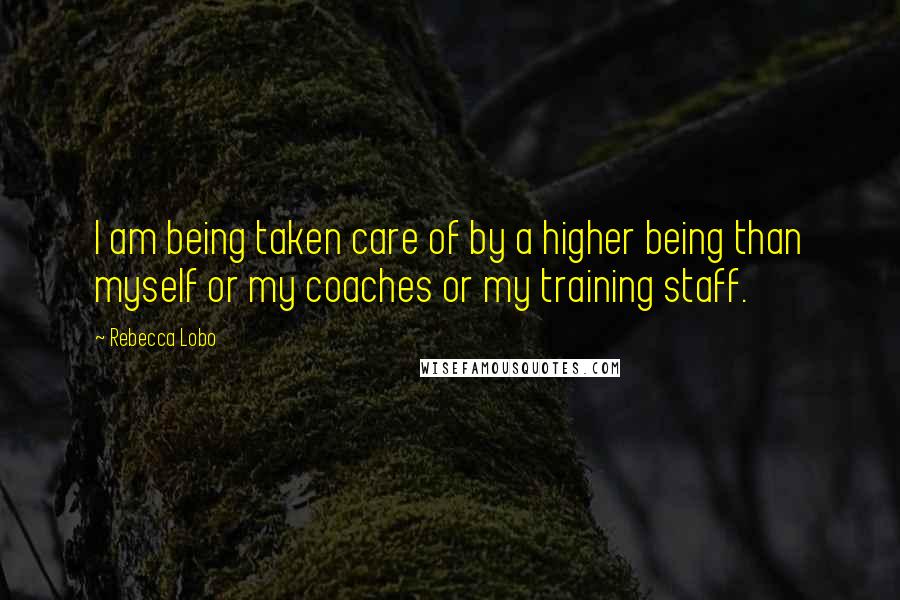 Rebecca Lobo Quotes: I am being taken care of by a higher being than myself or my coaches or my training staff.
