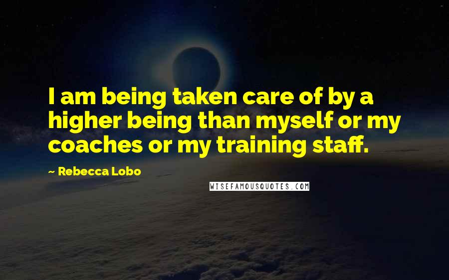 Rebecca Lobo Quotes: I am being taken care of by a higher being than myself or my coaches or my training staff.