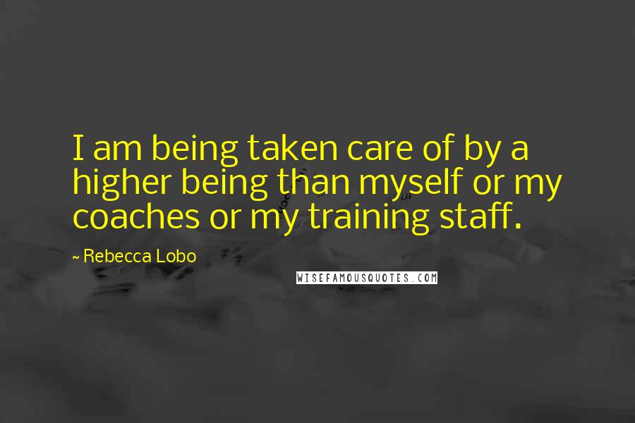 Rebecca Lobo Quotes: I am being taken care of by a higher being than myself or my coaches or my training staff.