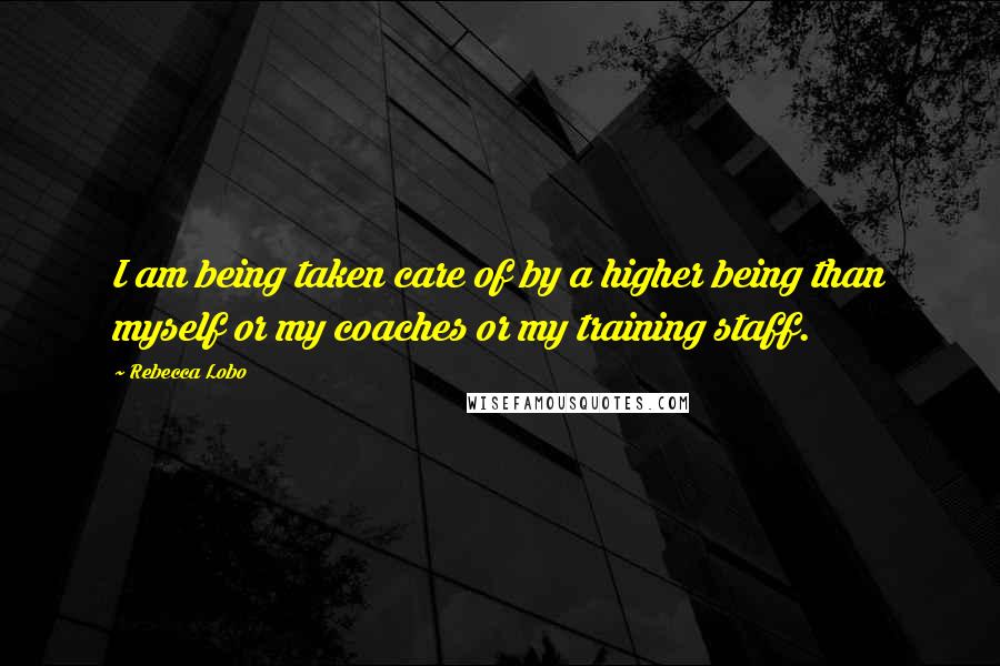 Rebecca Lobo Quotes: I am being taken care of by a higher being than myself or my coaches or my training staff.