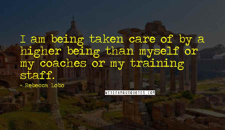 Rebecca Lobo Quotes: I am being taken care of by a higher being than myself or my coaches or my training staff.