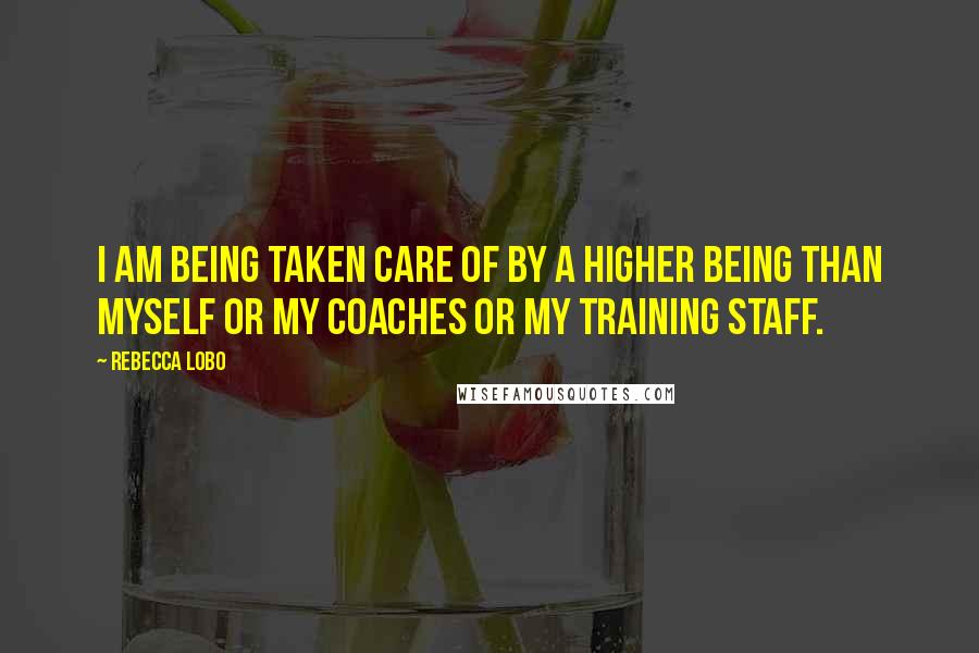 Rebecca Lobo Quotes: I am being taken care of by a higher being than myself or my coaches or my training staff.
