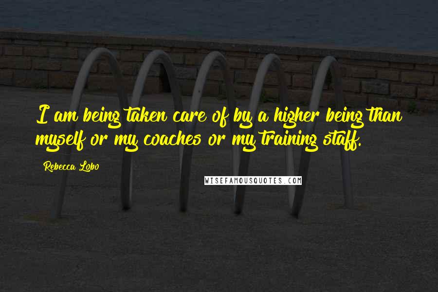 Rebecca Lobo Quotes: I am being taken care of by a higher being than myself or my coaches or my training staff.