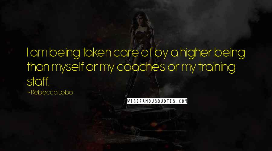 Rebecca Lobo Quotes: I am being taken care of by a higher being than myself or my coaches or my training staff.