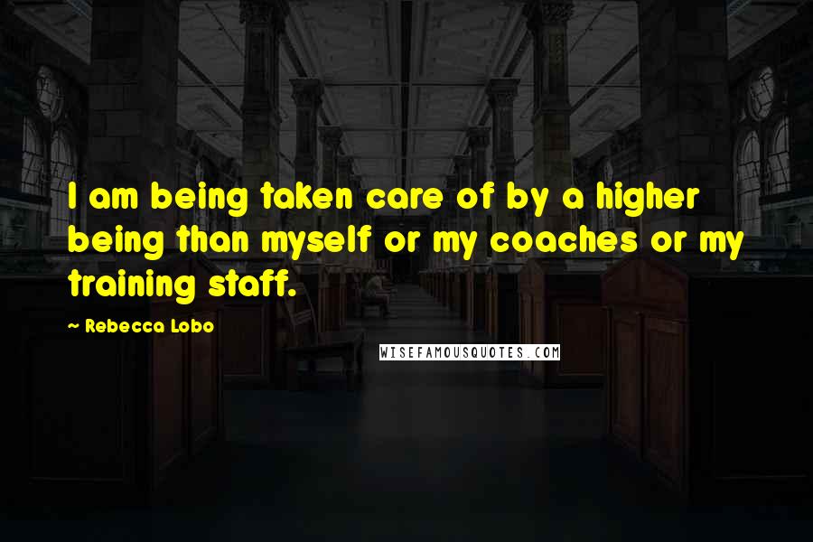 Rebecca Lobo Quotes: I am being taken care of by a higher being than myself or my coaches or my training staff.
