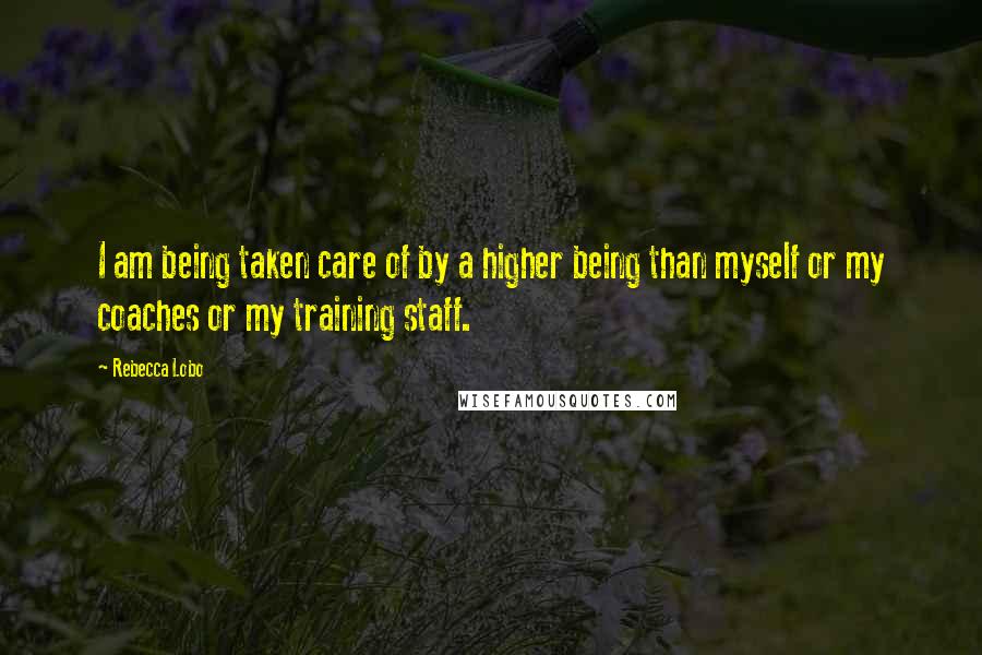 Rebecca Lobo Quotes: I am being taken care of by a higher being than myself or my coaches or my training staff.