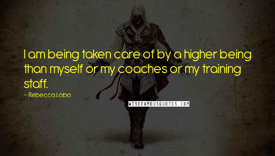 Rebecca Lobo Quotes: I am being taken care of by a higher being than myself or my coaches or my training staff.
