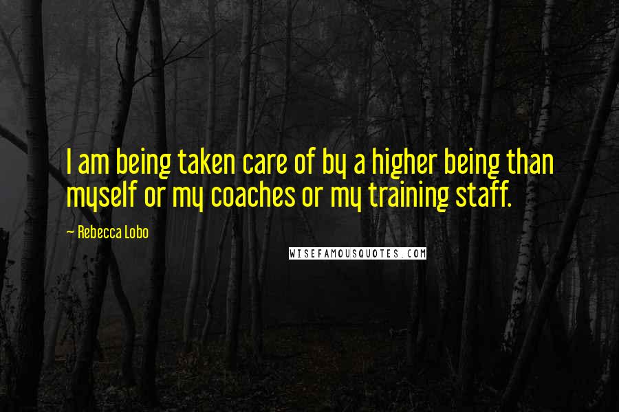 Rebecca Lobo Quotes: I am being taken care of by a higher being than myself or my coaches or my training staff.