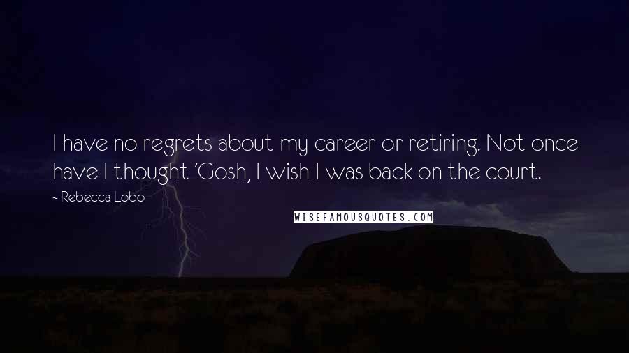 Rebecca Lobo Quotes: I have no regrets about my career or retiring. Not once have I thought 'Gosh, I wish I was back on the court.