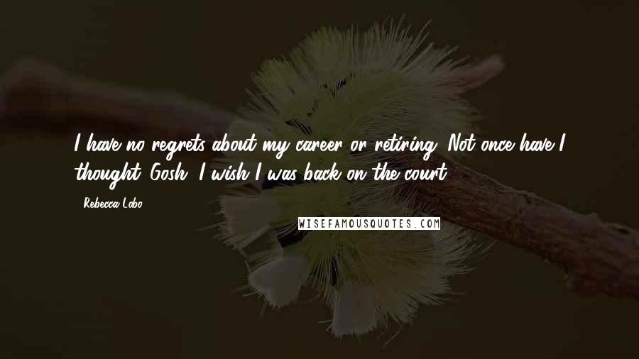 Rebecca Lobo Quotes: I have no regrets about my career or retiring. Not once have I thought 'Gosh, I wish I was back on the court.