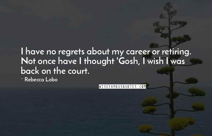 Rebecca Lobo Quotes: I have no regrets about my career or retiring. Not once have I thought 'Gosh, I wish I was back on the court.