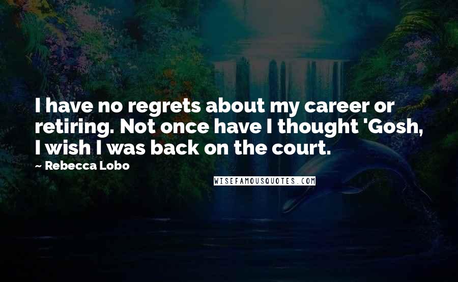 Rebecca Lobo Quotes: I have no regrets about my career or retiring. Not once have I thought 'Gosh, I wish I was back on the court.