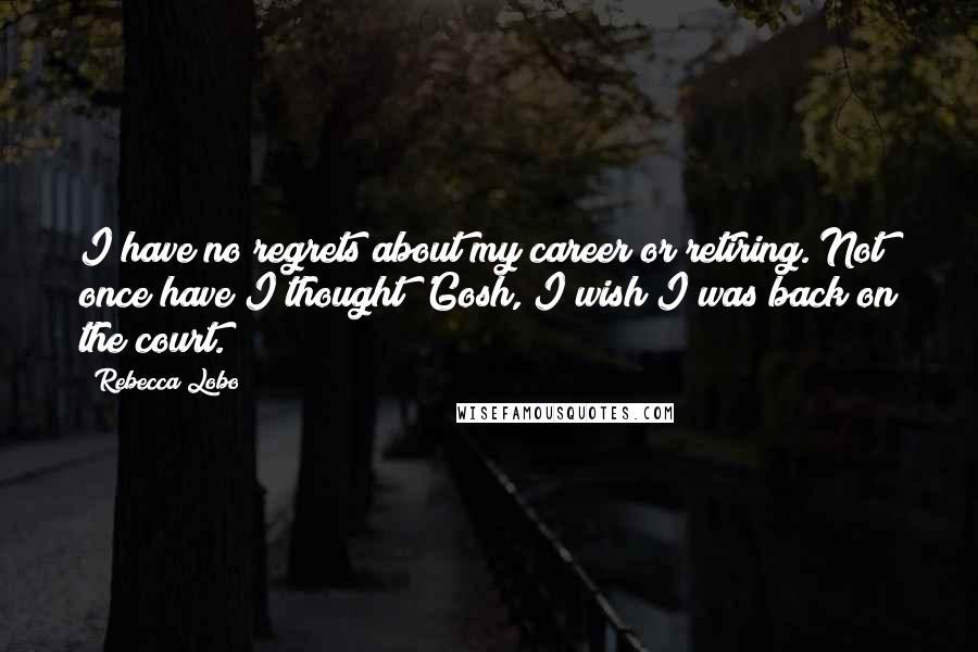 Rebecca Lobo Quotes: I have no regrets about my career or retiring. Not once have I thought 'Gosh, I wish I was back on the court.