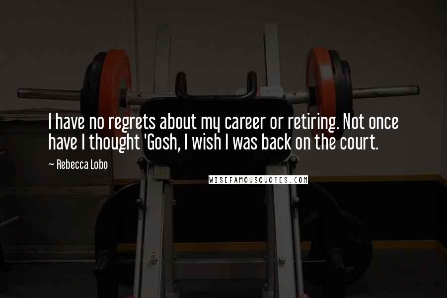 Rebecca Lobo Quotes: I have no regrets about my career or retiring. Not once have I thought 'Gosh, I wish I was back on the court.