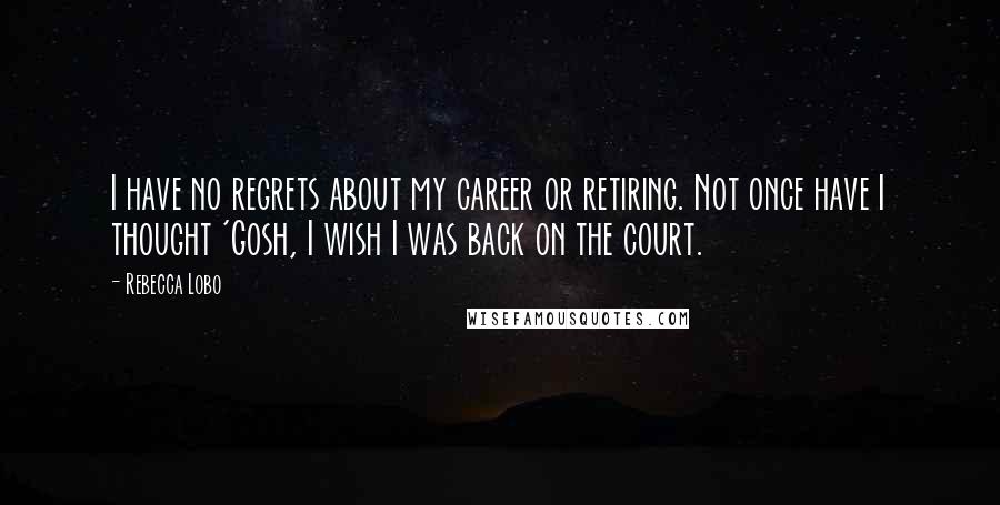 Rebecca Lobo Quotes: I have no regrets about my career or retiring. Not once have I thought 'Gosh, I wish I was back on the court.