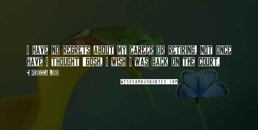 Rebecca Lobo Quotes: I have no regrets about my career or retiring. Not once have I thought 'Gosh, I wish I was back on the court.