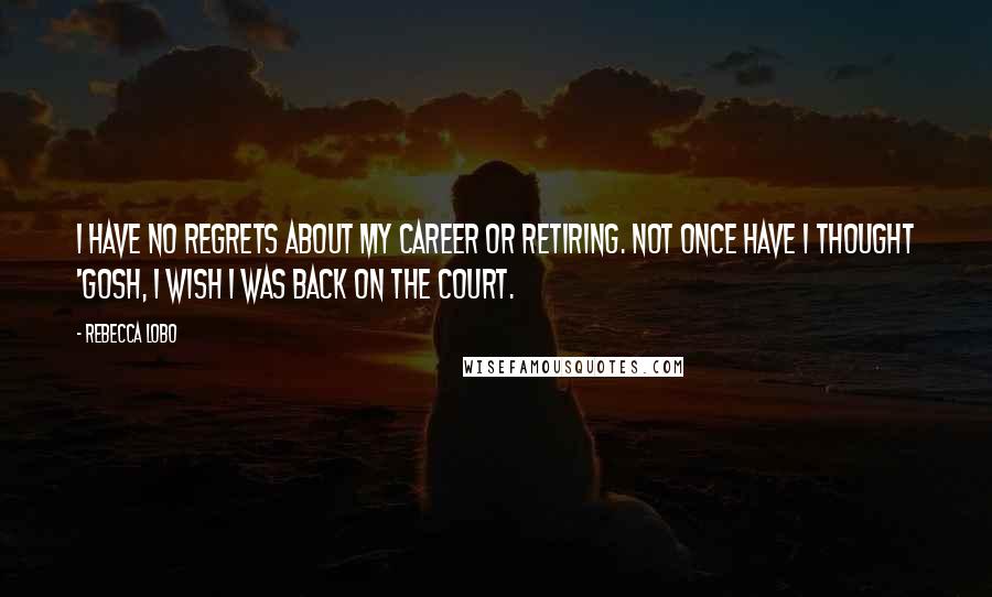 Rebecca Lobo Quotes: I have no regrets about my career or retiring. Not once have I thought 'Gosh, I wish I was back on the court.