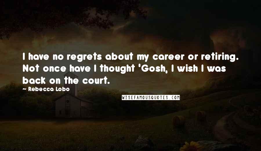 Rebecca Lobo Quotes: I have no regrets about my career or retiring. Not once have I thought 'Gosh, I wish I was back on the court.