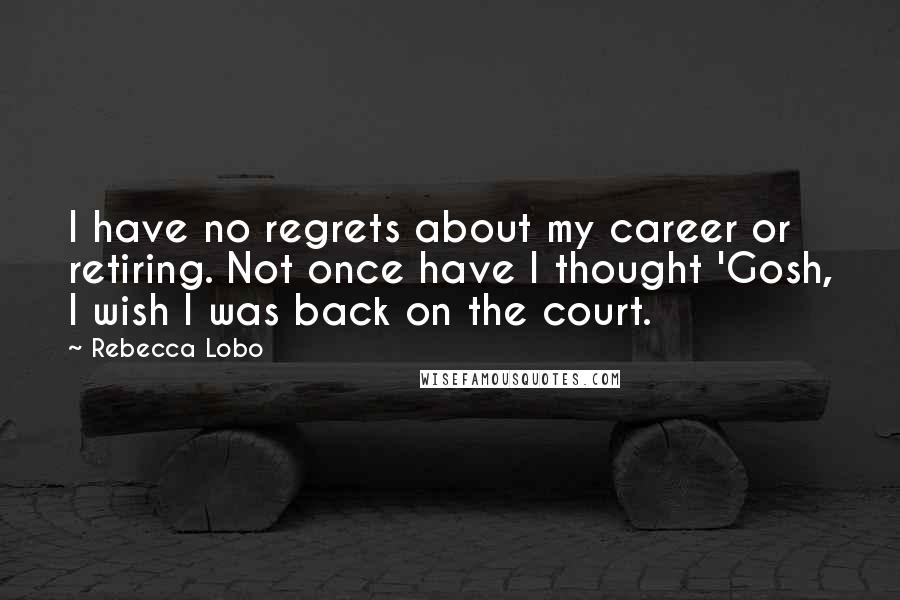Rebecca Lobo Quotes: I have no regrets about my career or retiring. Not once have I thought 'Gosh, I wish I was back on the court.