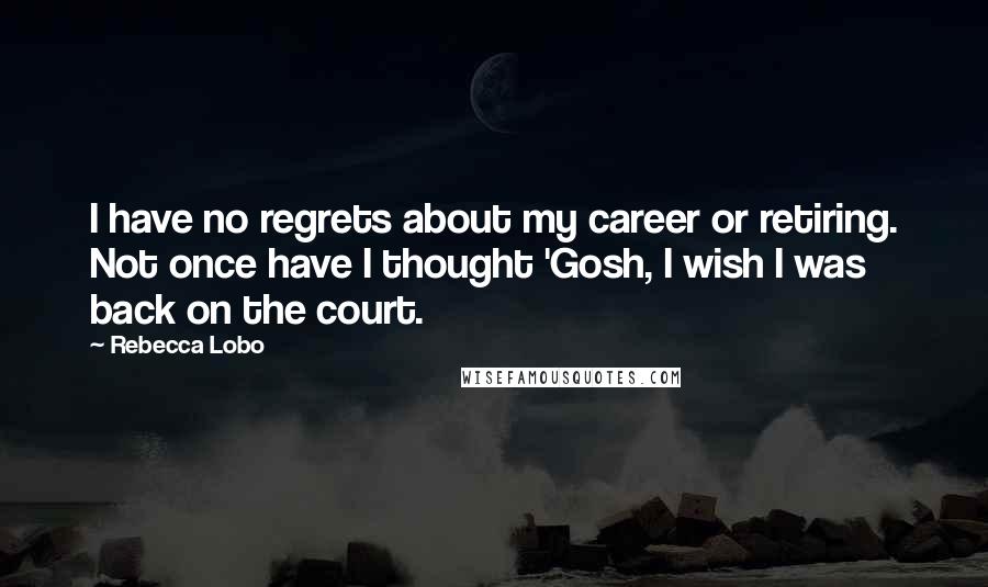 Rebecca Lobo Quotes: I have no regrets about my career or retiring. Not once have I thought 'Gosh, I wish I was back on the court.