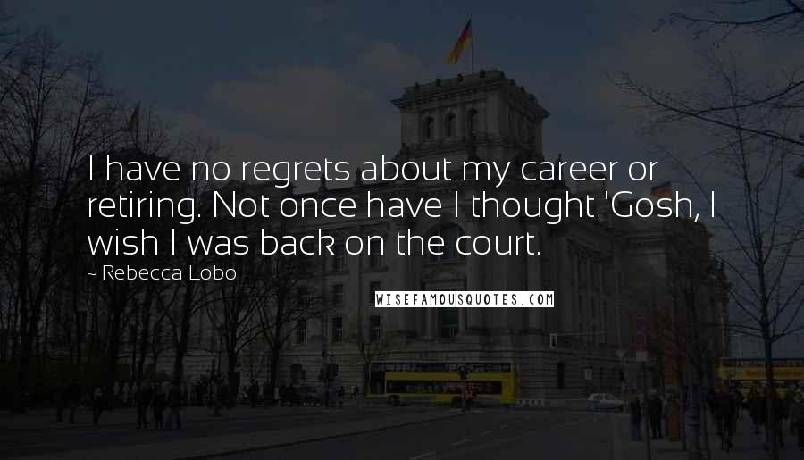 Rebecca Lobo Quotes: I have no regrets about my career or retiring. Not once have I thought 'Gosh, I wish I was back on the court.