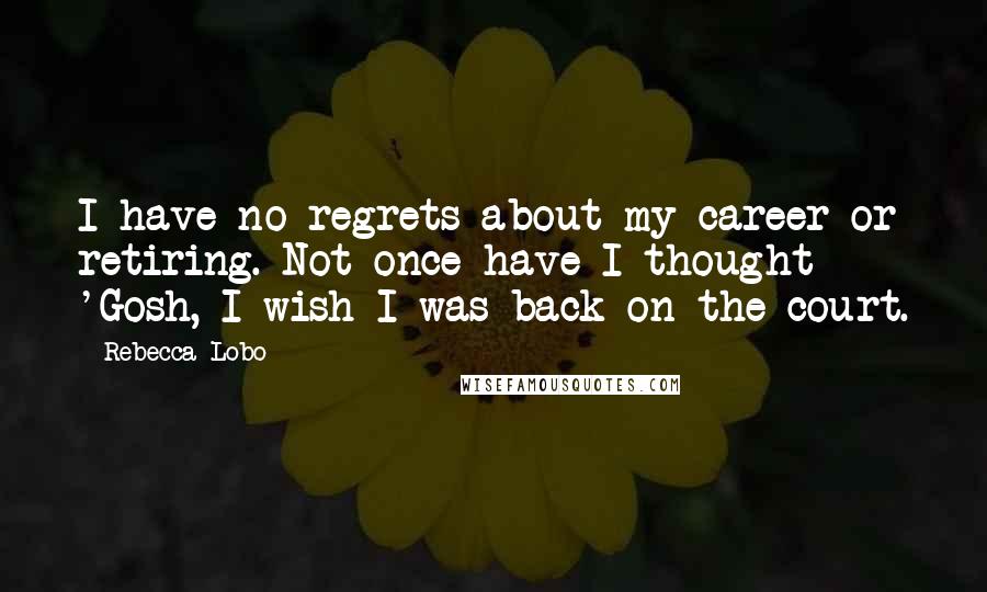 Rebecca Lobo Quotes: I have no regrets about my career or retiring. Not once have I thought 'Gosh, I wish I was back on the court.
