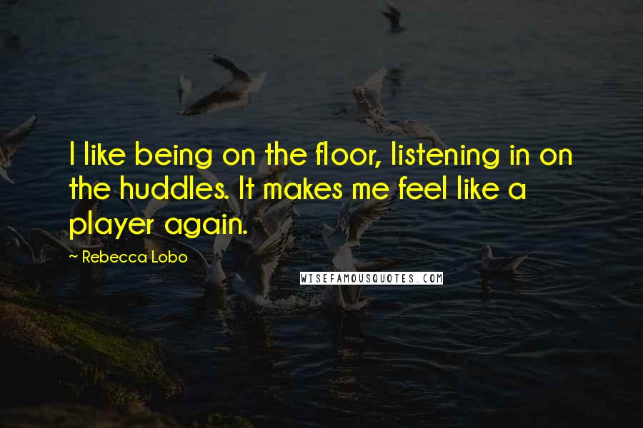 Rebecca Lobo Quotes: I like being on the floor, listening in on the huddles. It makes me feel like a player again.