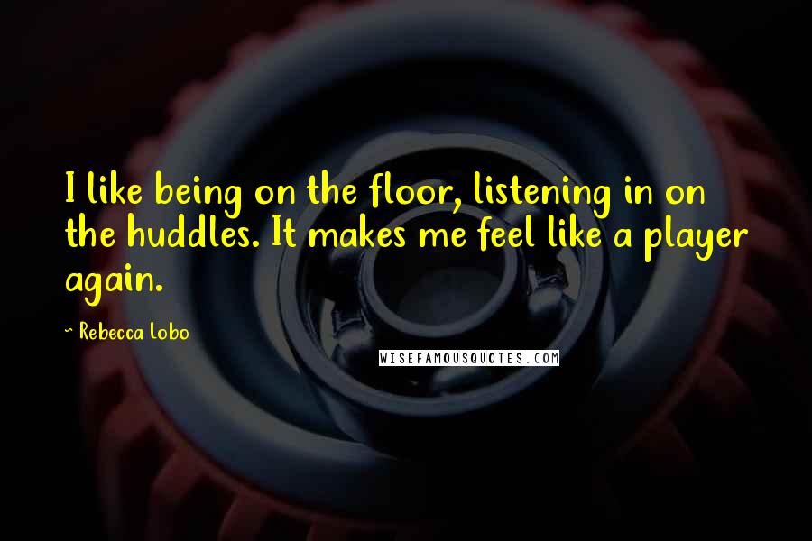 Rebecca Lobo Quotes: I like being on the floor, listening in on the huddles. It makes me feel like a player again.