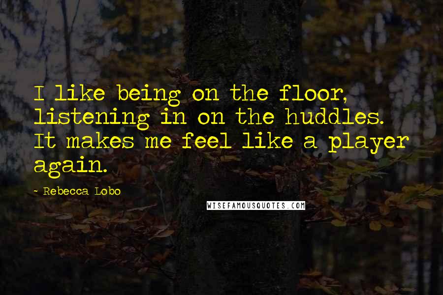 Rebecca Lobo Quotes: I like being on the floor, listening in on the huddles. It makes me feel like a player again.