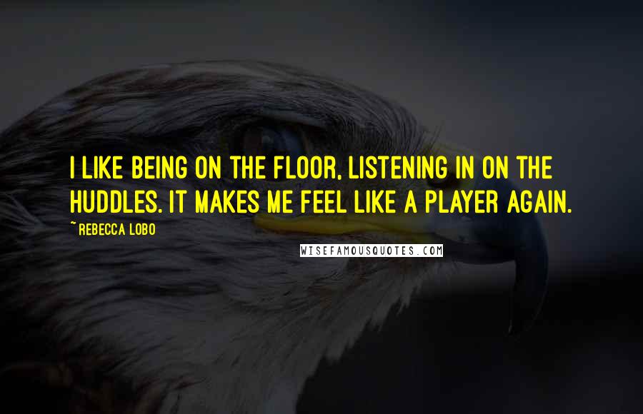 Rebecca Lobo Quotes: I like being on the floor, listening in on the huddles. It makes me feel like a player again.
