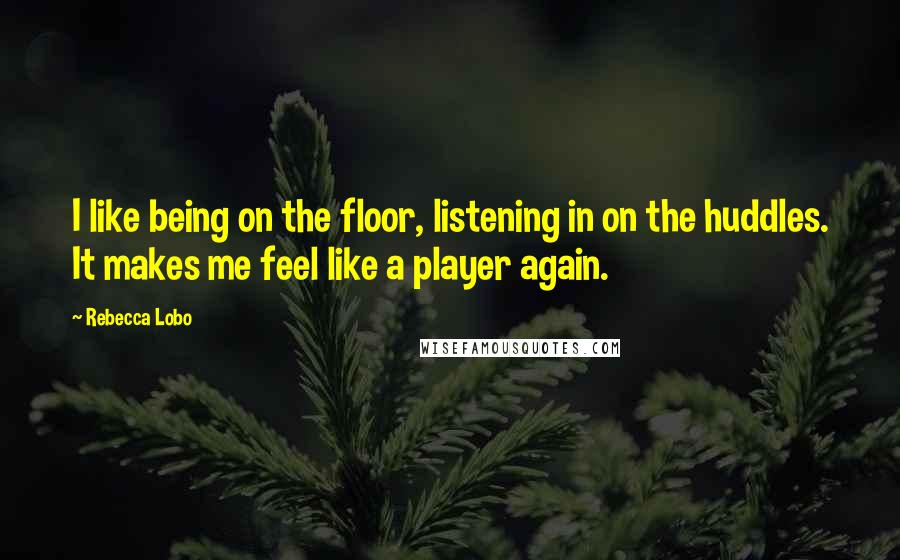 Rebecca Lobo Quotes: I like being on the floor, listening in on the huddles. It makes me feel like a player again.