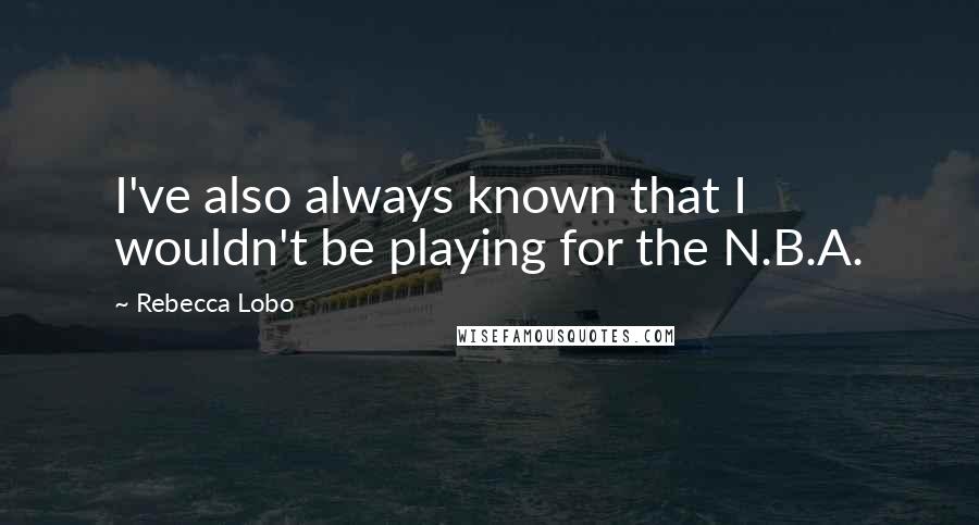 Rebecca Lobo Quotes: I've also always known that I wouldn't be playing for the N.B.A.