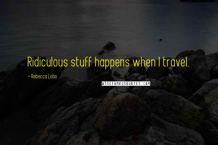 Rebecca Lobo Quotes: Ridiculous stuff happens when I travel.