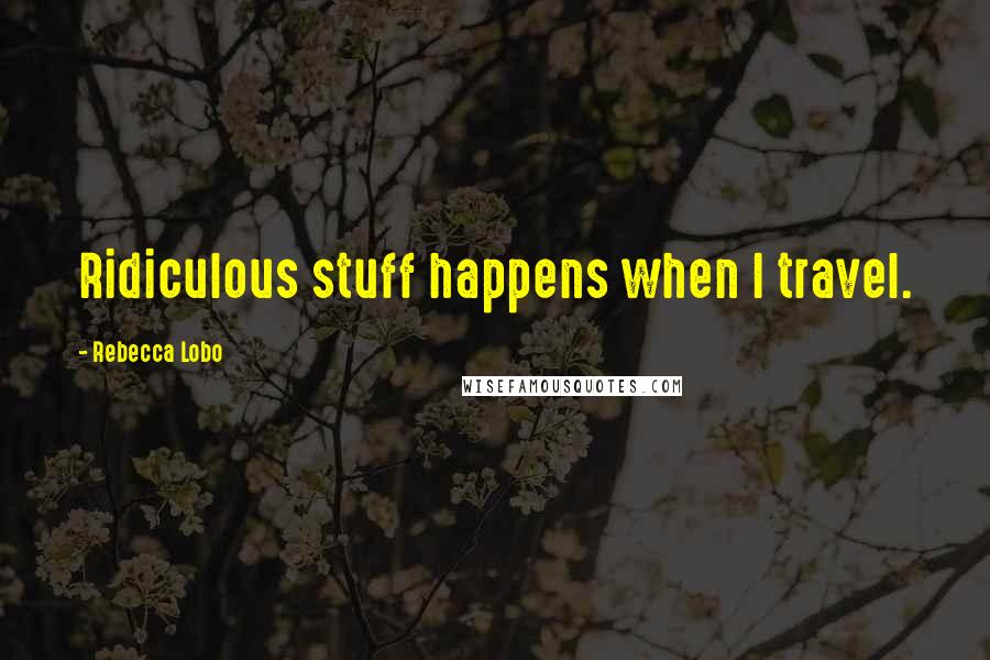 Rebecca Lobo Quotes: Ridiculous stuff happens when I travel.