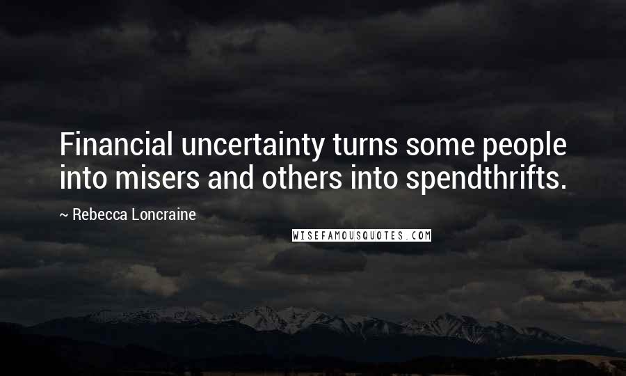 Rebecca Loncraine Quotes: Financial uncertainty turns some people into misers and others into spendthrifts.