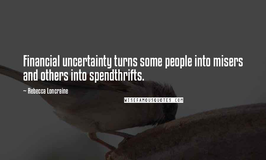 Rebecca Loncraine Quotes: Financial uncertainty turns some people into misers and others into spendthrifts.