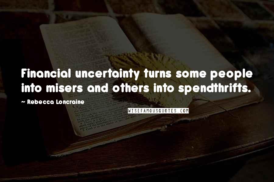 Rebecca Loncraine Quotes: Financial uncertainty turns some people into misers and others into spendthrifts.
